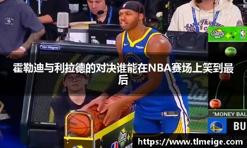 霍勒迪与利拉德的对决谁能在NBA赛场上笑到最后