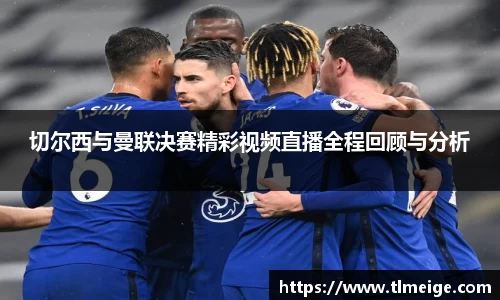 切尔西与曼联决赛精彩视频直播全程回顾与分析