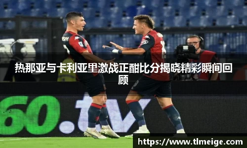 热那亚与卡利亚里激战正酣比分揭晓精彩瞬间回顾