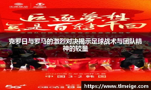 克罗日与罗马的激烈对决揭示足球战术与团队精神的较量