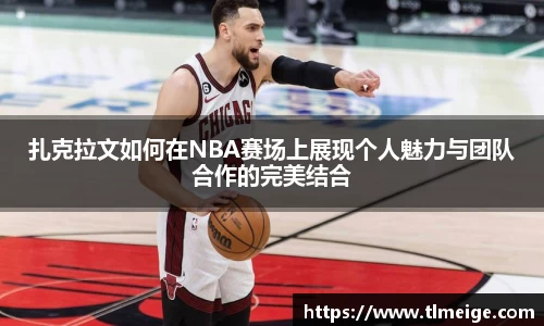 扎克拉文如何在NBA赛场上展现个人魅力与团队合作的完美结合