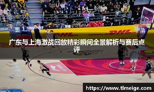 广东与上海激战回放精彩瞬间全景解析与赛后点评