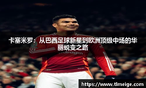 卡塞米罗：从巴西足球新星到欧洲顶级中场的华丽蜕变之路
