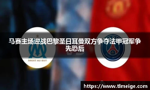 马赛主场迎战巴黎圣日耳曼双方争夺法甲冠军争先恐后