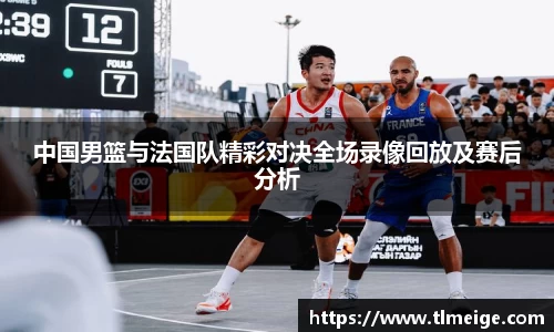 中国男篮与法国队精彩对决全场录像回放及赛后分析