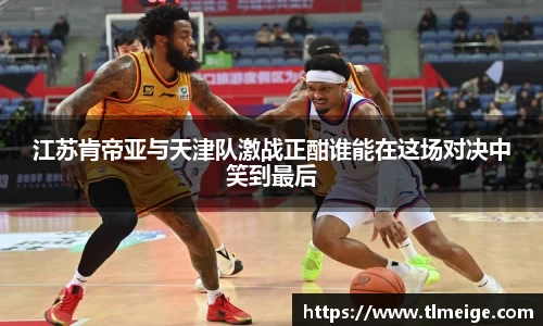 江苏肯帝亚与天津队激战正酣谁能在这场对决中笑到最后