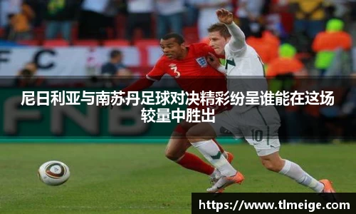 尼日利亚与南苏丹足球对决精彩纷呈谁能在这场较量中胜出