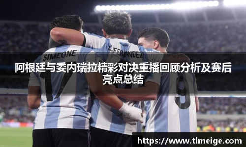 阿根廷与委内瑞拉精彩对决重播回顾分析及赛后亮点总结