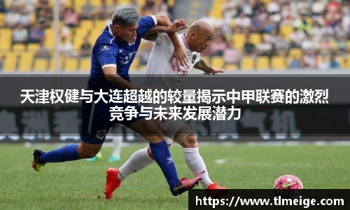 天津权健与大连超越的较量揭示中甲联赛的激烈竞争与未来发展潜力